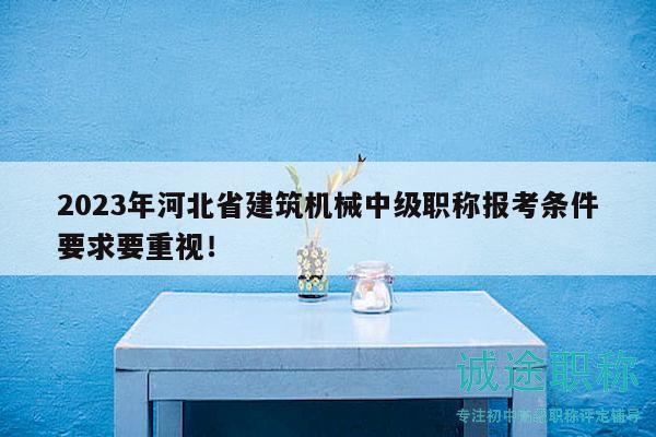 2023年河北省建筑机械中级职称报考条件要求要重视！