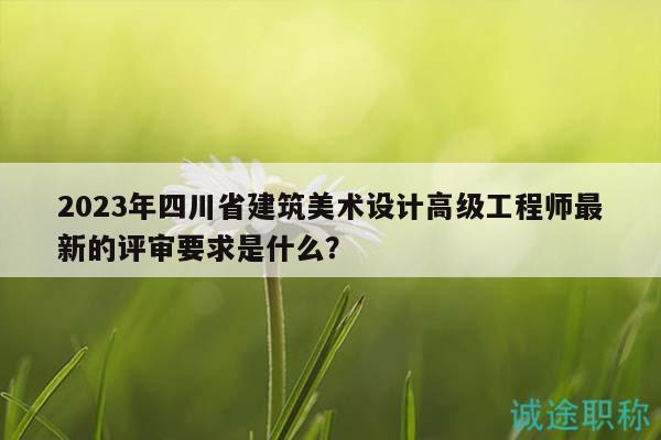 2023年四川省建筑美术设计高级工程师最新的评审要求是什么？