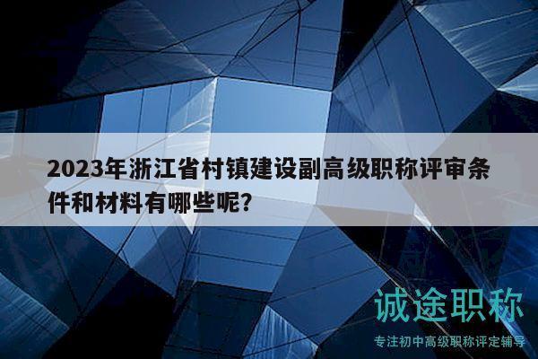 2023年浙江省村镇建设副高级职称评审条件和材料有哪些呢？