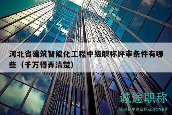 河北省建筑智能化工程中级职称评审条件有哪些（千万得弄清楚）