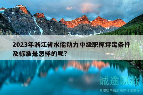 2023年浙江省水能动力中级职称评定条件及标准是怎样的呢？