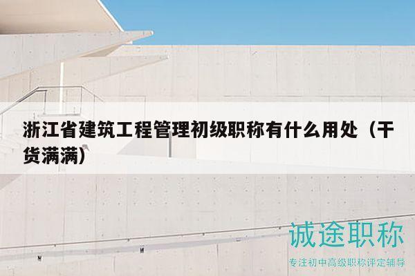 浙江省建筑工程管理初级职称有什么用处（干货满满）