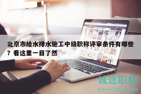 北京市给水排水施工中级职称评审条件有哪些？看这里一目了然