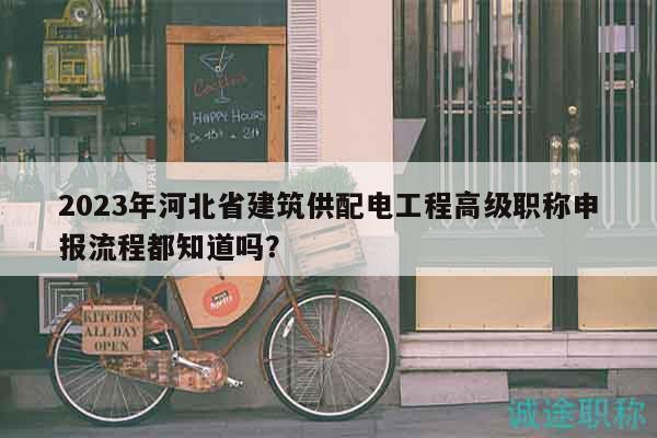 2023年河北省建筑供配电工程高级职称申报流程都知道吗？