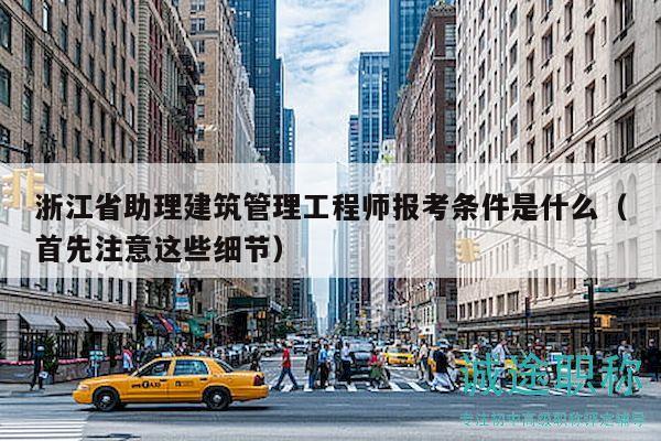 浙江省助理建筑管理工程师报考条件是什么（首先注意这些细节）
