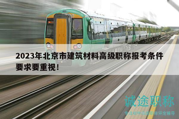 2023年北京市建筑材料高级职称报考条件要求要重视！