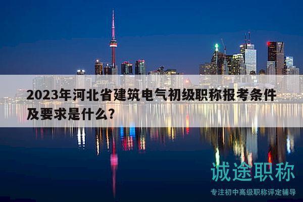 2023年河北省建筑电气初级职称报考条件及要求是什么？