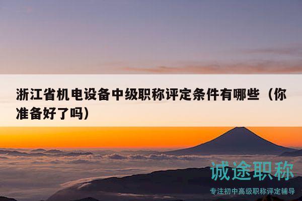 浙江省机电设备中级职称评定条件有哪些（你准备好了吗）