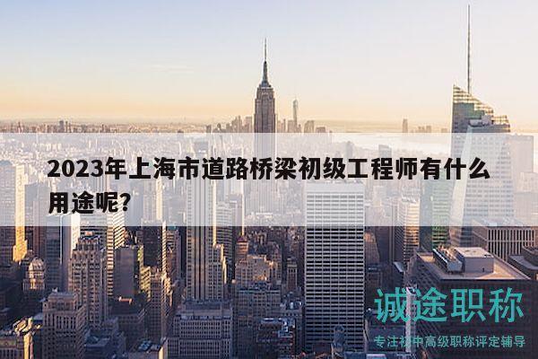 2023年上海市道路桥梁初级工程师有什么用途呢？