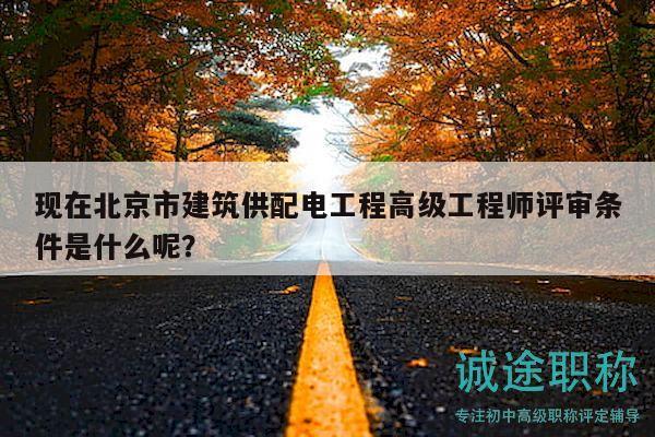 现在北京市建筑供配电工程高级工程师评审条件是什么呢？