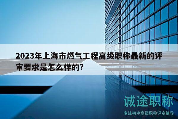 2023年上海市燃气工程高级职称最新的评审要求是怎么样的？