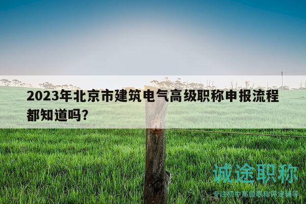 2023年北京市建筑电气高级职称申报流程都知道吗？