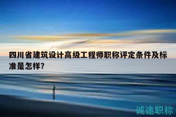 四川省建筑设计高级工程师职称评定条件及标准是怎样？