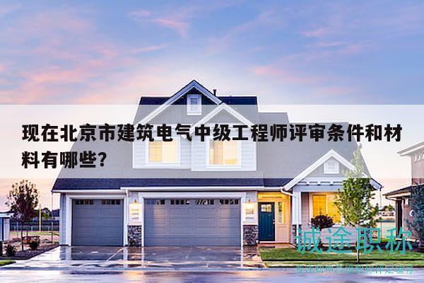 现在北京市建筑电气中级工程师评审条件和材料有哪些？