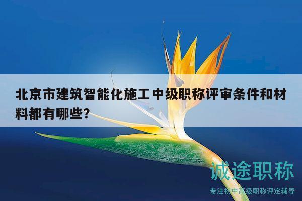 北京市建筑智能化施工中级职称评审条件和材料都有哪些？