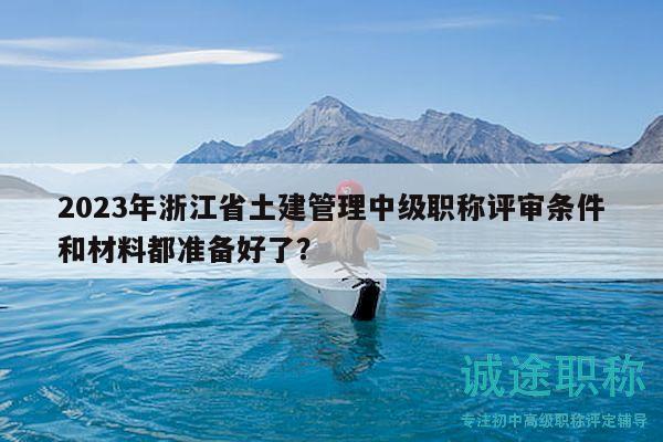 2023年浙江省土建管理中级职称评审条件和材料都准备好了？