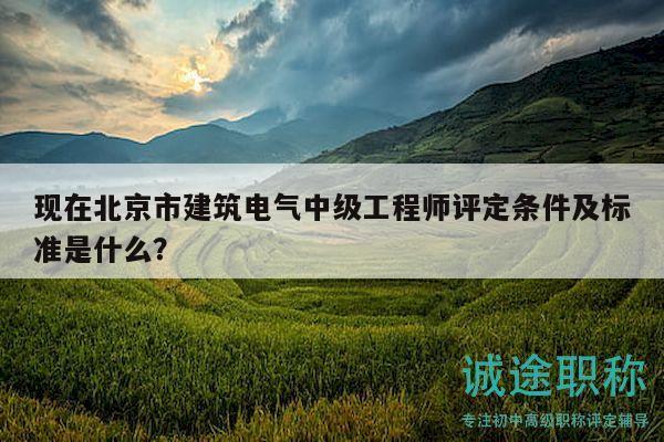 现在北京市建筑电气中级工程师评定条件及标准是什么？