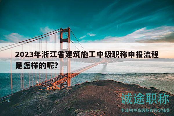 2023年浙江省建筑施工中级职称申报流程是怎样的呢？