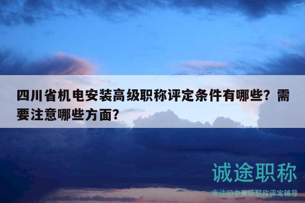 四川省机电安装高级职称评定条件有哪些？需要注意哪些方面？
