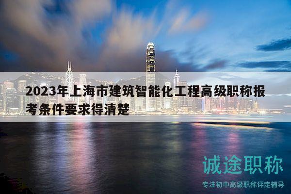 2023年上海市建筑智能化工程高级职称报考条件要求得清楚