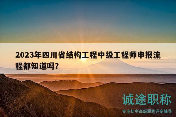 2023年四川省结构工程中级工程师申报流程都知道吗？