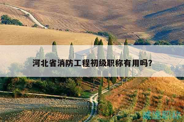 河北省消防工程初级职称有用吗？
