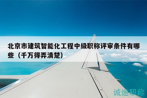 北京市建筑智能化工程中级职称评审条件有哪些（千万得弄清楚）