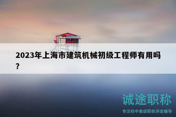 2023年上海市建筑机械初级工程师有用吗？