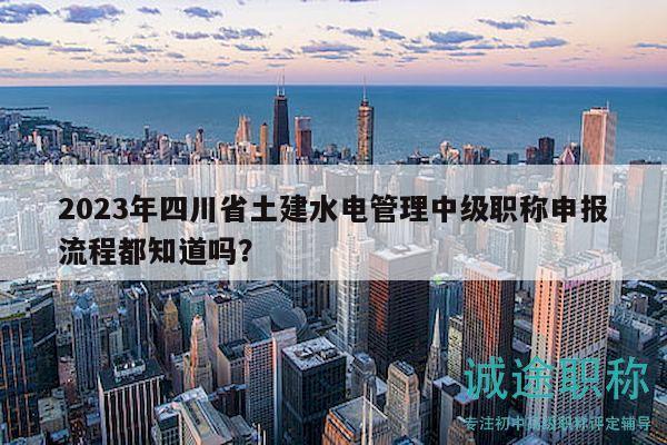 2023年四川省土建水电管理中级职称申报流程都知道吗？