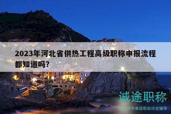 2023年河北省供热工程高级职称申报流程都知道吗？
