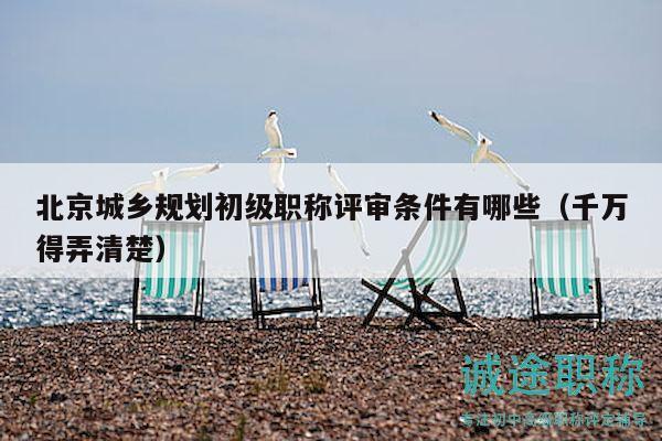 北京城乡规划初级职称评审条件有哪些（千万得弄清楚）