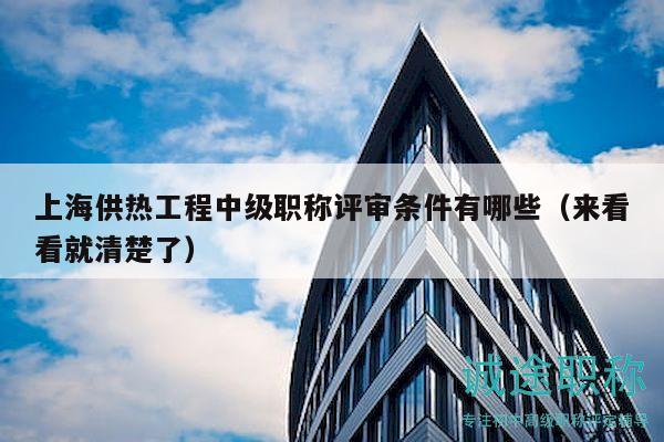 上海供热工程中级职称评审条件有哪些（来看看就清楚了）