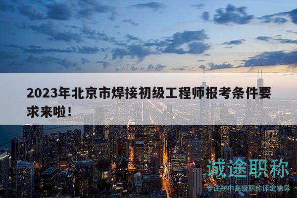 2023年北京市焊接初级工程师报考条件要求来啦！