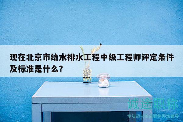 现在北京市给水排水工程中级工程师评定条件及标准是什么？