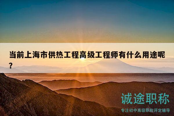 当前上海市供热工程高级工程师有什么用途呢？