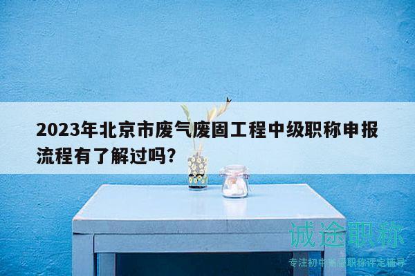 2023年北京市废气废固工程中级职称申报流程有了解过吗？