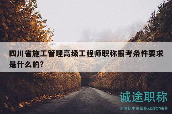 四川省施工管理高级工程师职称报考条件要求是什么的？