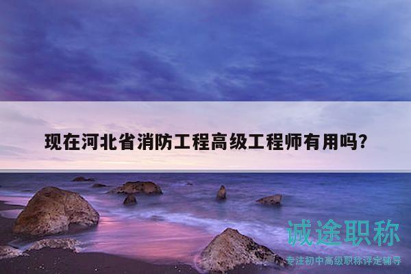 现在河北省消防工程高级工程师有用吗？