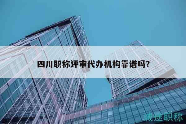 四川职称评审代办机构靠谱吗？