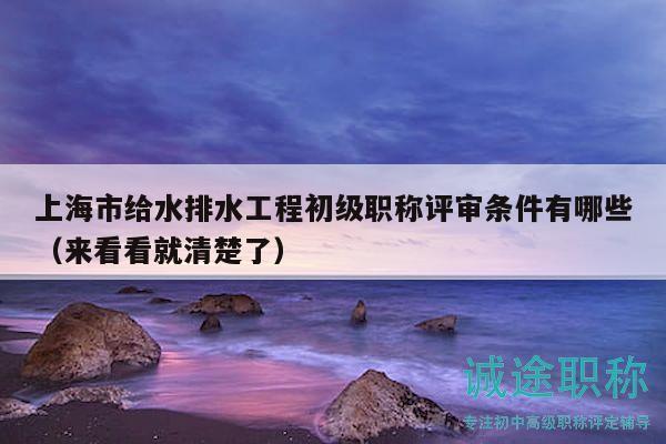 上海市给水排水工程初级职称评审条件有哪些（来看看就清楚了）