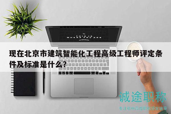 现在北京市建筑智能化工程高级工程师评定条件及标准是什么？