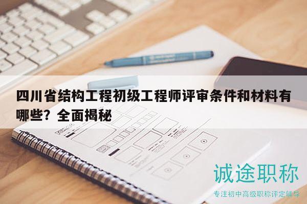 四川省结构工程初级工程师评审条件和材料有哪些？全面揭秘