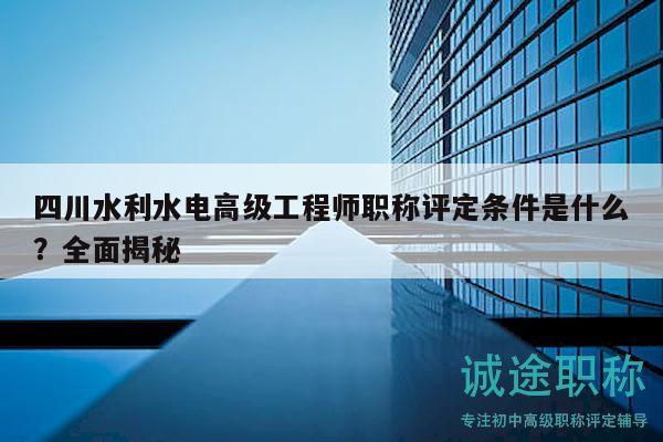 四川水利水电高级工程师职称评定条件是什么？全面揭秘
