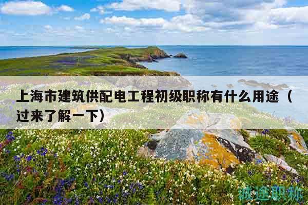 上海市建筑供配电工程初级职称有什么用途（过来了解一下）