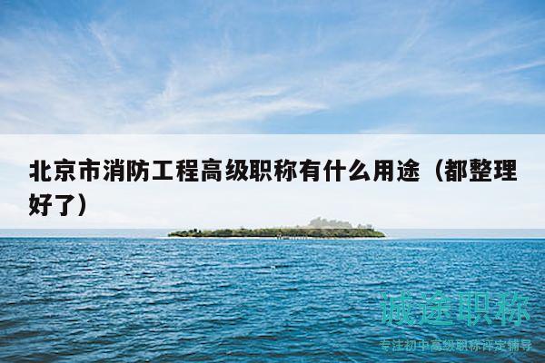 北京市消防工程高级职称有什么用途（都整理好了）