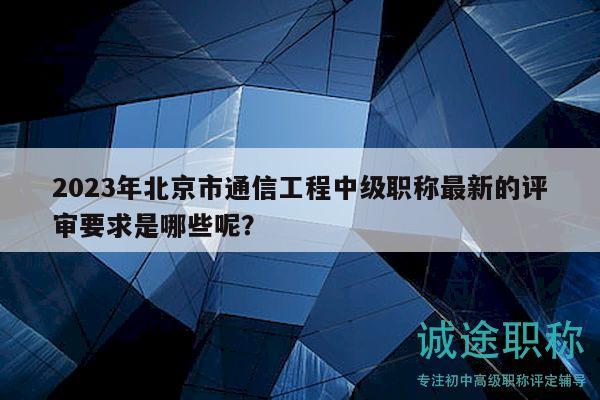 2023年北京市通信工程中级职称最新的评审要求是哪些呢？