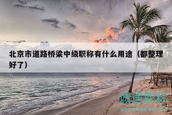 北京市道路桥梁中级职称有什么用途（都整理好了）