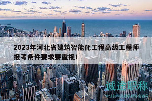 2023年河北省建筑智能化工程高级工程师报考条件要求要重视！