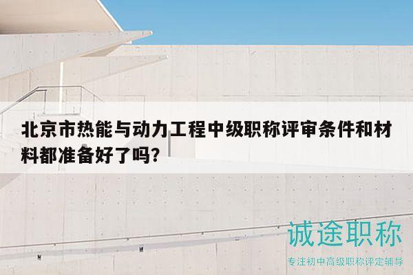 北京市热能与动力工程中级职称评审条件和材料都准备好了吗？