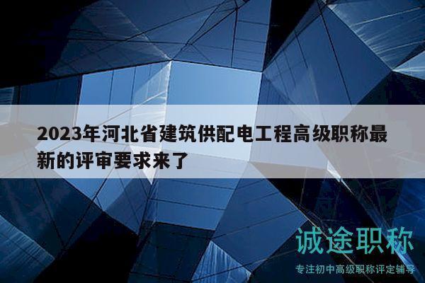 2023年河北省建筑供配电工程高级职称最新的评审要求来了